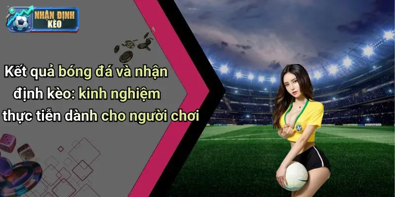 Kết quả bóng đá và nhận định kèo: kinh nghiệm thực tiễn dành cho người chơi