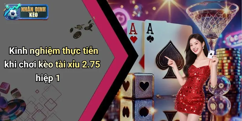 Kinh nghiệm thực tiễn khi chơi kèo tài xỉu 2.75 hiệp 1