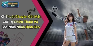Kỹ Thuật Chuyền Cắt Mặt: Giá Trị Chiến Thuật Và Góc Nhìn Nhận Định Kèo