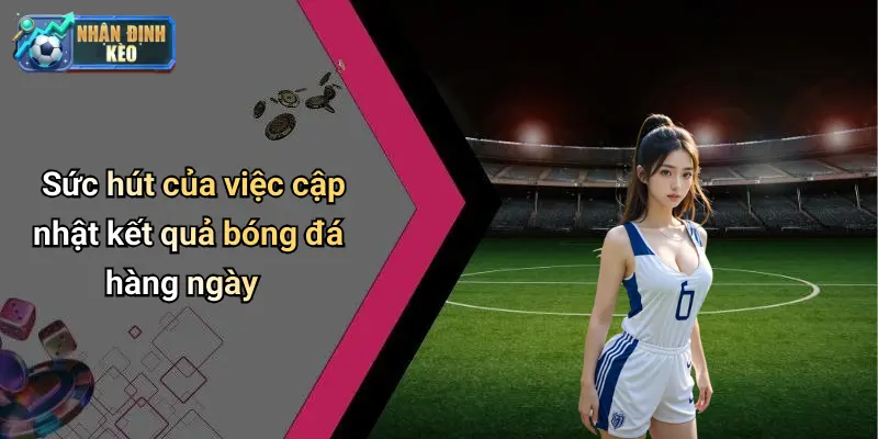 Sức hút của việc cập nhật kết quả bóng đá hàng ngày