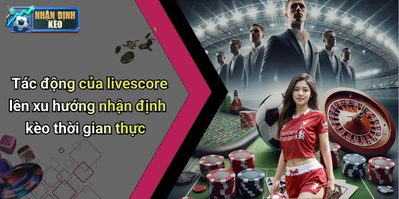 Tác động của livescore lên xu hướng nhận định kèo thời gian thực