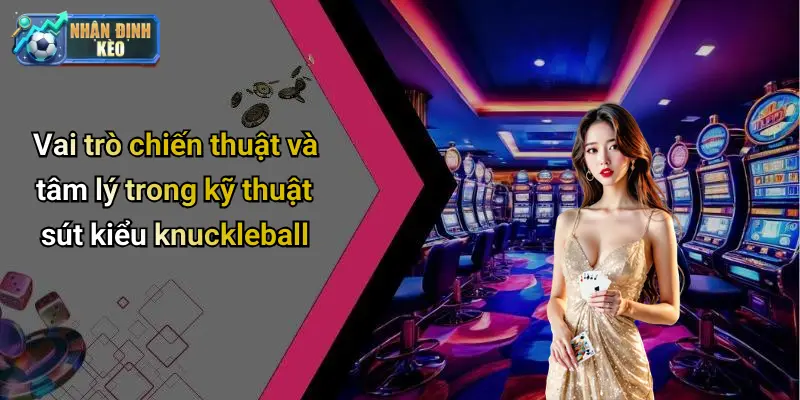 Vai trò chiến thuật và tâm lý trong kỹ thuật sút kiểu knuckleball