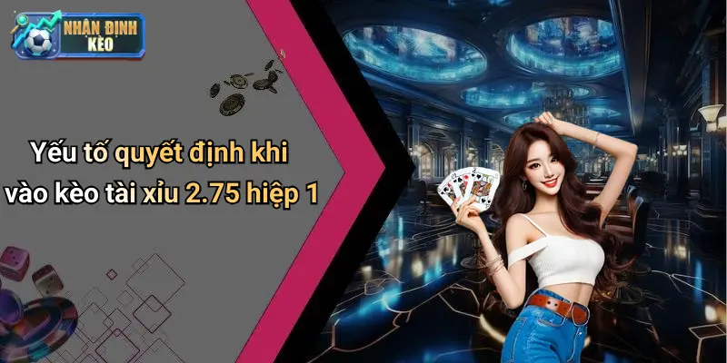 Yếu tố quyết định khi vào kèo tài xỉu 2.75 hiệp 1