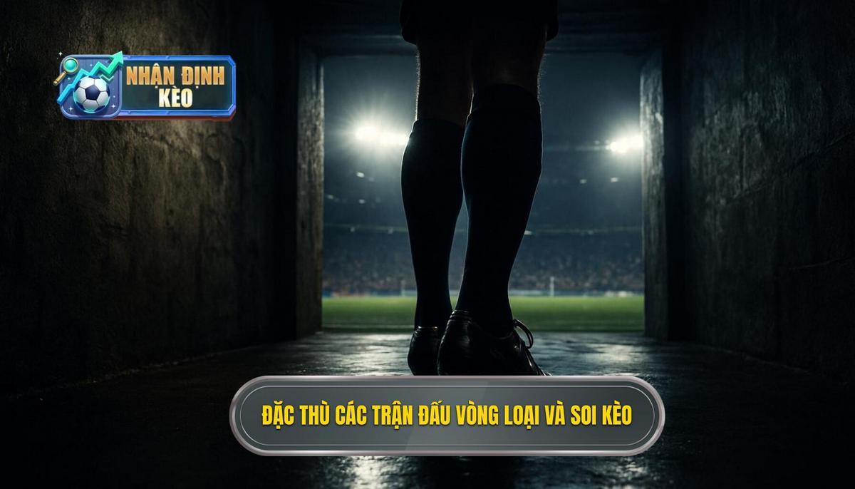 Đặc thù của các trận đấu vòng loại và ảnh hưởng đến việc Soi kèo